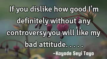 If you dislike how good I'm definitely without any controversy you will like my bad attitude.....