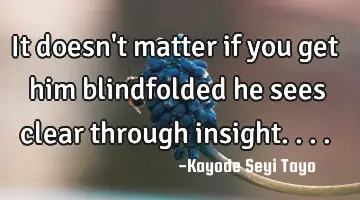 It doesn't matter if you get him blindfolded he sees clear through insight....