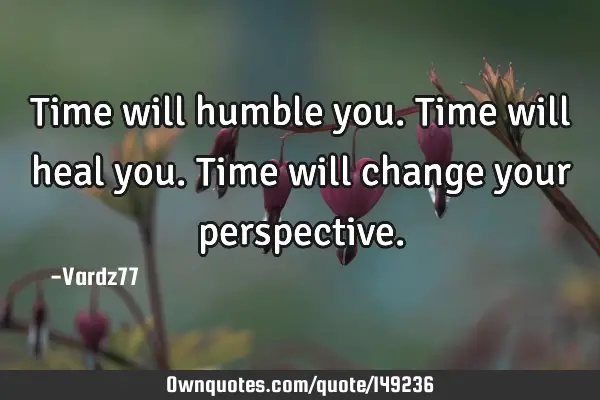 Time will humble you. Time will heal you. Time will change your