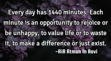Every day has 1440 minutes. Each minute is an opportunity to rejoice or be unhappy, to value life