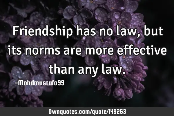 • Friendship has no law, but its norms are more effective than any