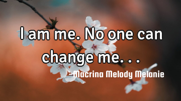 I am me.No one can change me...