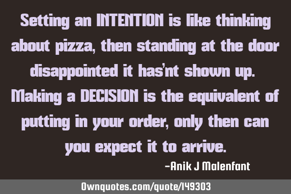 Setting an INTENTION is like thinking about pizza, then standing at the door disappointed it has’