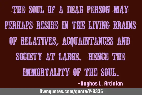 The soul of a dead person may perhaps reside in the living brains of relatives, acquaintances and