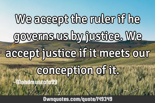 • We accept the ruler if he governs us by justice. We accept justice if it meets our conception