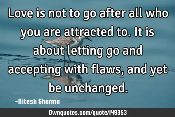 Love is not to go after all who you are attracted to. It is about letting go and accepting with