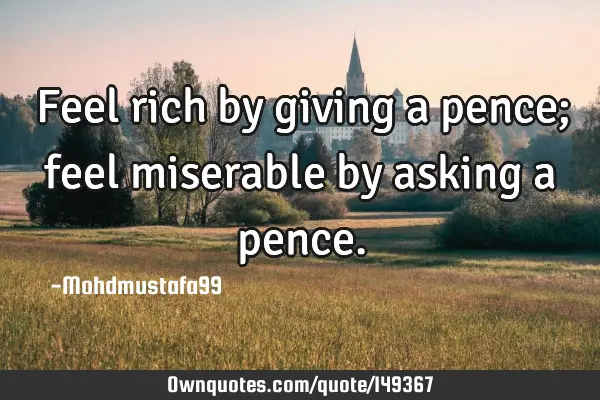 • Feel rich by giving a pence; feel miserable by asking a