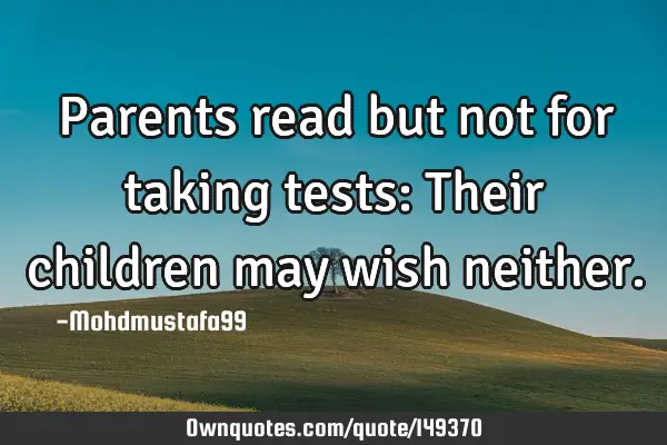 • Parents read but not for taking tests: Their children may wish