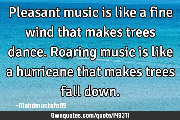 • Pleasant music is like a fine wind that makes trees dance. Roaring music is like a hurricane