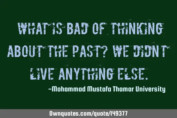 • What is bad of thinking about the past? We didn’t live anything