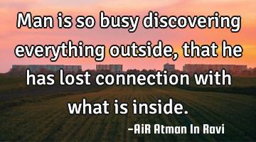 Man is so busy discovering everything outside, that he has lost connection with what is inside.
