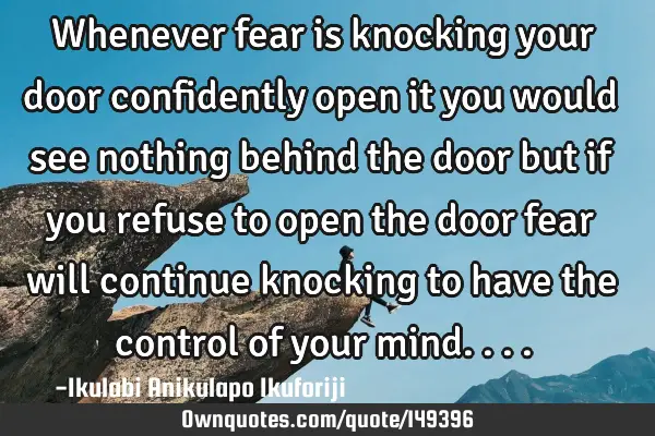 Whenever fear is knocking your door confidently open it you would see nothing behind the door but