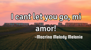 I cant let you go,mi amor!