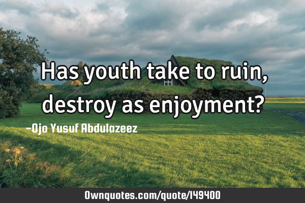 Has youth take to ruin, destroy as enjoyment?