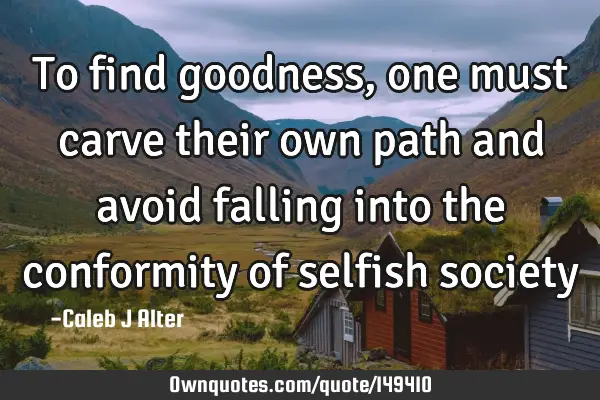 To find goodness, one must carve their own path and avoid falling into the conformity of selfish
