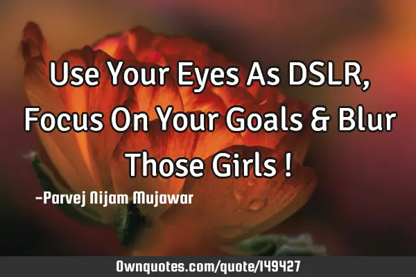 Use Your Eyes As DSLR, Focus On Your Goals & Blur Those Girls !