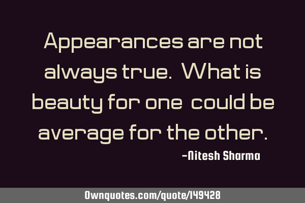 Appearances are not always true. What is beauty for one, could be average for the