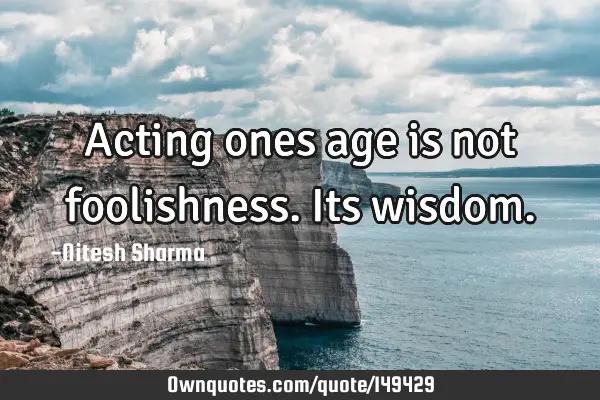 Acting ones age is not foolishness. Its