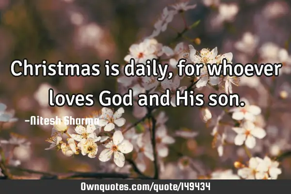 Christmas is daily, for whoever loves God and His