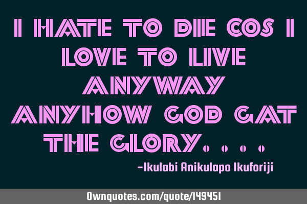 I hate to die cos I love to live anyway anyhow God gat the