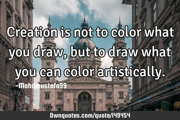 • Creation is not to color what you draw, but to draw what you can color