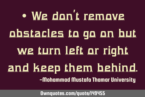• We don’t remove obstacles to go on but we turn left or right and keep them