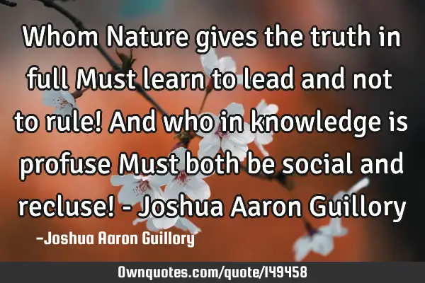 Whom Nature gives the truth in full Must learn to lead and not to rule! And who in knowledge is