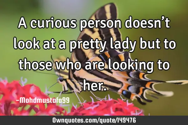 • A curious person doesn’t look at a pretty lady but to those who are looking to