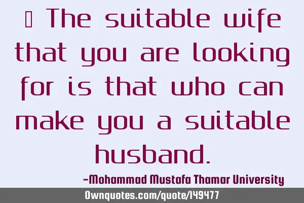 • The suitable wife that you are looking for is that who can make you a suitable
