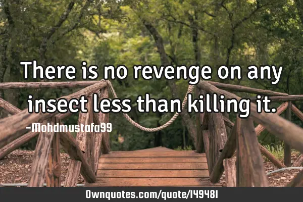 • There is no revenge on any insect less than killing