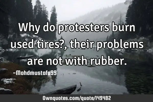 • Why do protesters burn used tires?, their problems are not with
