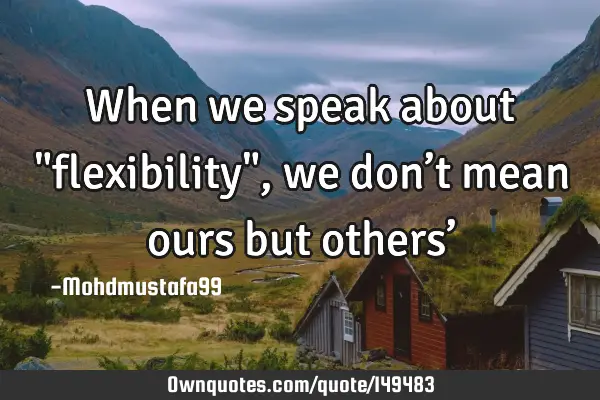 • When we speak about "flexibility" , we don’t mean ours but others’
