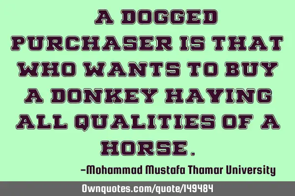 • A dogged purchaser is that who wants to buy a donkey having all qualities of a
