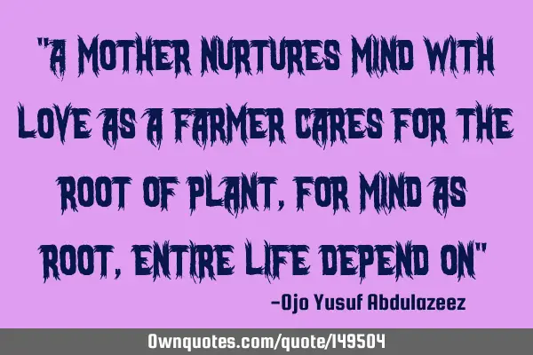 "A mother nurtures mind with love as a farmer cares for the root of plant, for mind as root, entire