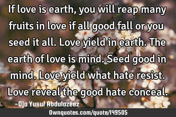 If love is earth, you will reap many fruits in love if all good fall or you seed it all. Love yield