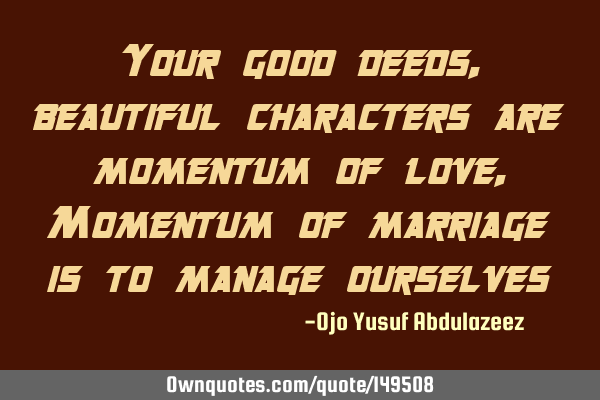 Your good deeds, beautiful characters are momentum of love, Momentum of marriage is to manage