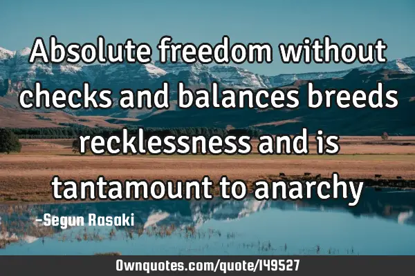 Absolute freedom without checks and balances breeds recklessness and is tantamount to