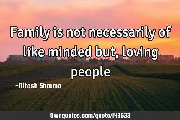 Family is not necessarily of like minded but, loving