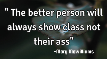 " The better person will always show class not their ass"