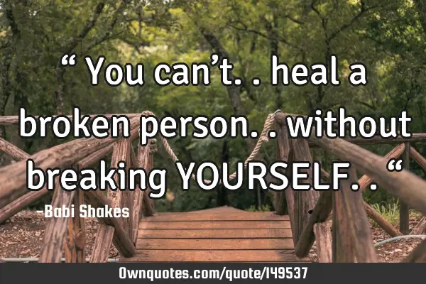 “ You can’t.. heal a broken person.. without breaking YOURSELF.. “