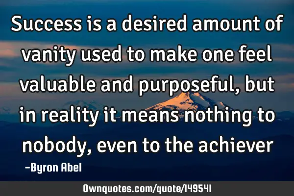 Success is a desired amount of vanity used to make one feel valuable and purposeful, but in reality