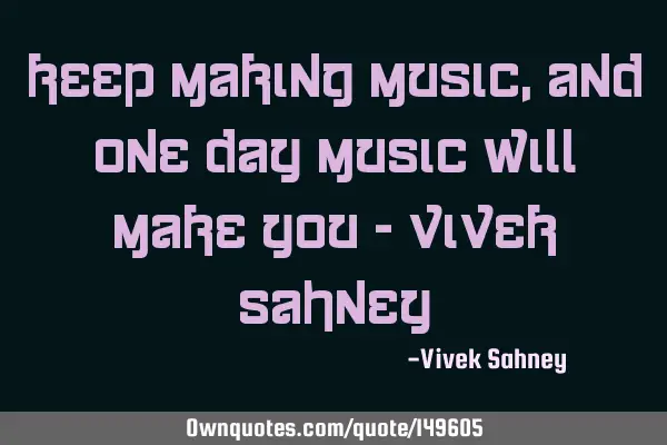 Keep Making Music , And One Day Music Will Make You - Vivek S