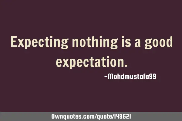 Expecting nothing is a good