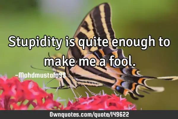 • Stupidity is quite enough to make me a
