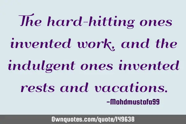 • The hard-hitting ones invented work, and the indulgent ones invented rests and