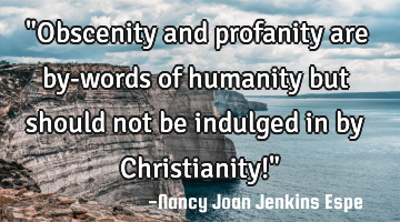 "Obscenity and profanity are by-words of humanity but should not be indulged in by Christianity!"