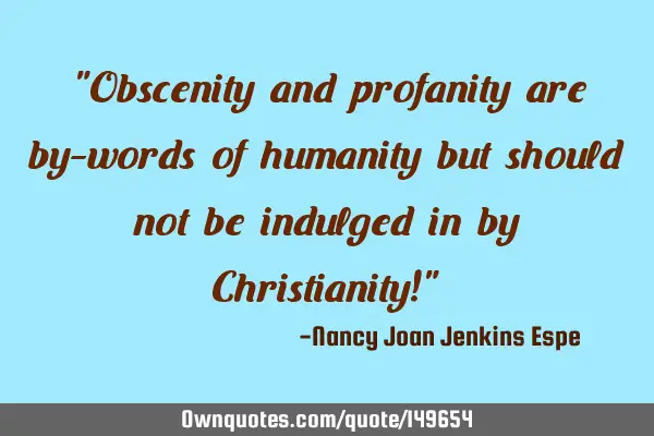 "Obscenity and profanity are by-words of humanity but should not be indulged in by Christianity!"