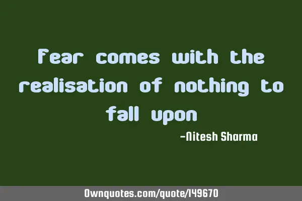 Fear comes with the realisation of nothing to fall