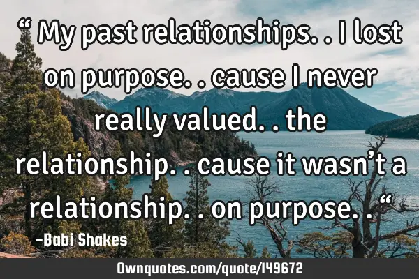 “ My past relationships.. I lost on purpose.. cause I never really valued.. the relationship..