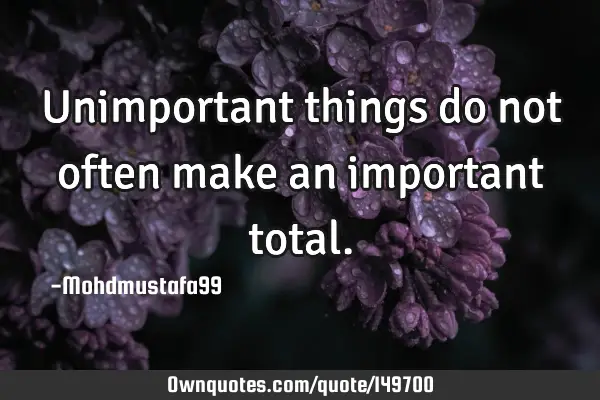 • Unimportant things do not often make an important
